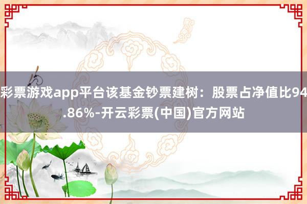 彩票游戏app平台该基金钞票建树：股票占净值比94.86%-开云彩票(中国)官方网站