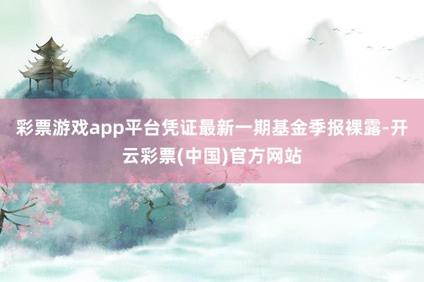 彩票游戏app平台凭证最新一期基金季报裸露-开云彩票(中国)官方网站