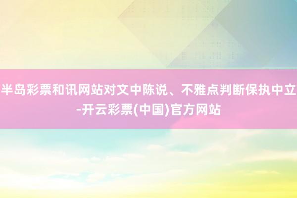 半岛彩票和讯网站对文中陈说、不雅点判断保执中立-开云彩票(中国)官方网站