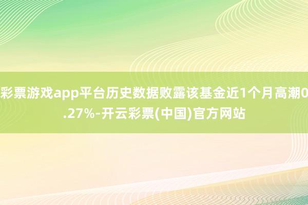 彩票游戏app平台历史数据败露该基金近1个月高潮0.27%-开云彩票(中国)官方网站