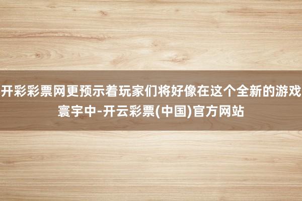 开彩彩票网更预示着玩家们将好像在这个全新的游戏寰宇中-开云彩票(中国)官方网站