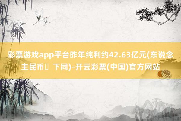 彩票游戏app平台昨年纯利约42.63亿元(东说念主民币‧下同)-开云彩票(中国)官方网站