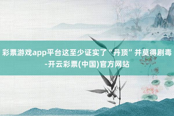 彩票游戏app平台这至少证实了“丹顶”并莫得剧毒-开云彩票(中国)官方网站