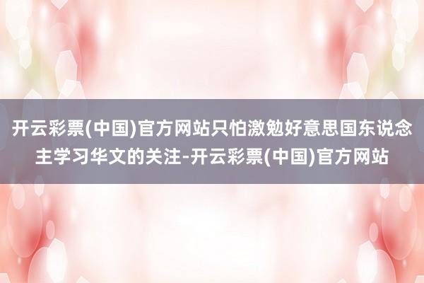 开云彩票(中国)官方网站只怕激勉好意思国东说念主学习华文的关注-开云彩票(中国)官方网站