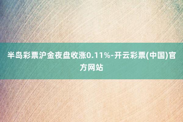 半岛彩票沪金夜盘收涨0.11%-开云彩票(中国)官方网站