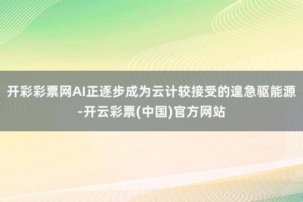 开彩彩票网AI正逐步成为云计较接受的遑急驱能源-开云彩票(中国)官方网站