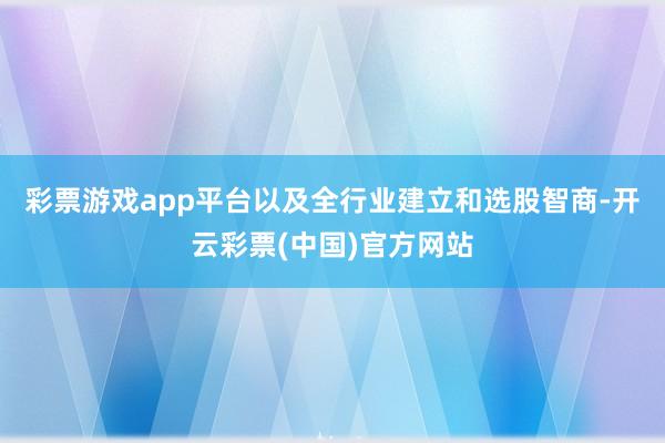 彩票游戏app平台以及全行业建立和选股智商-开云彩票(中国)官方网站