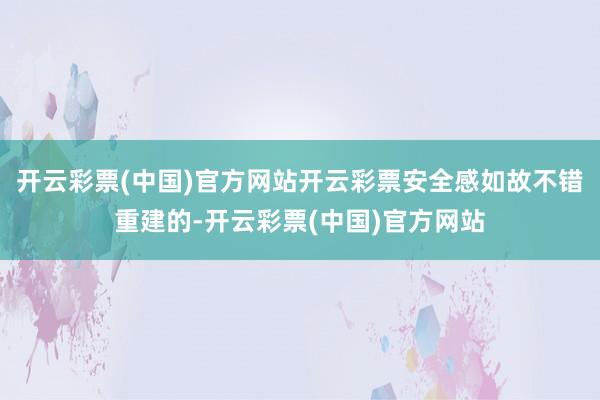 开云彩票(中国)官方网站开云彩票安全感如故不错重建的-开云彩票(中国)官方网站