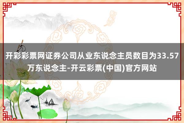 开彩彩票网证券公司从业东说念主员数目为33.57万东说念主-开云彩票(中国)官方网站