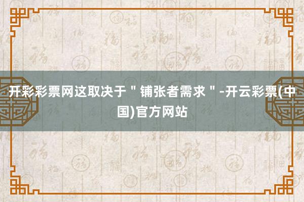 开彩彩票网这取决于＂铺张者需求＂-开云彩票(中国)官方网站