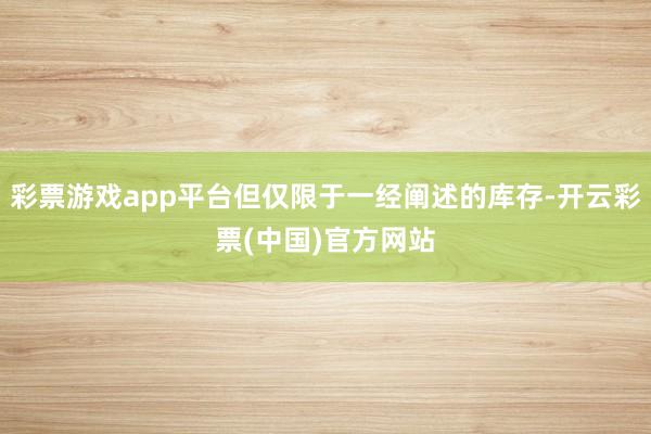 彩票游戏app平台但仅限于一经阐述的库存-开云彩票(中国)官方网站