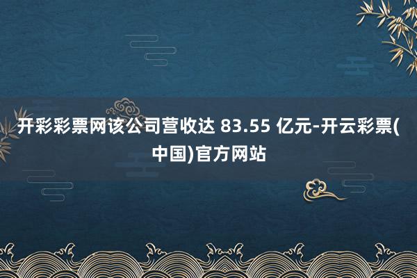 开彩彩票网该公司营收达 83.55 亿元-开云彩票(中国)官方网站