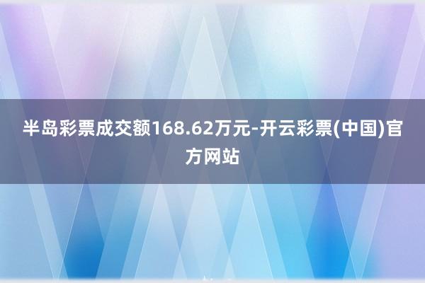 半岛彩票成交额168.62万元-开云彩票(中国)官方网站