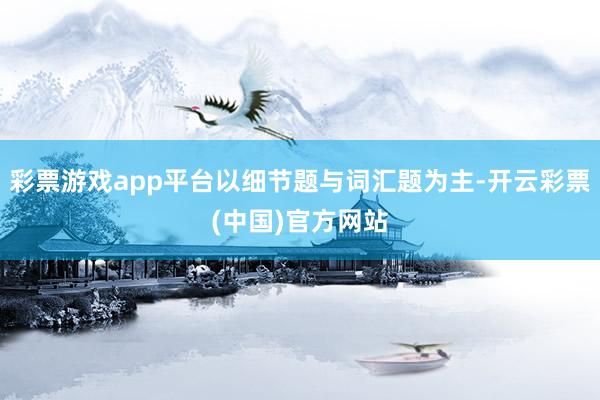 彩票游戏app平台以细节题与词汇题为主-开云彩票(中国)官方网站